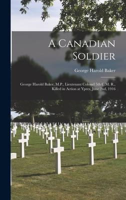A Canadian Soldier: George Harold Baker, M.P., Lieutenant Colonel 5th C.M. R., Killed in Action at Ypres, June 2nd, 1916