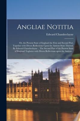 Angliae Notitia; Or, the Present State of England the First and Second Part. Together With Divers Reflections Upon the Antient State Thereof. By Edwar
