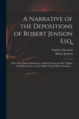 A Narrative of the Depositions of Robert Jenison Esq.: With Other Material Evidences, Plainly Proving That Mr. William Ireland Lately Executed for Hig