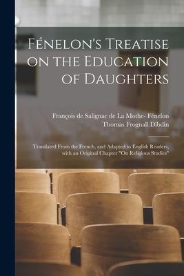 Fénelon’’s Treatise on the Education of Daughters: Translated From the French, and Adapted to English Readers, With an Original Chapter On Religious St