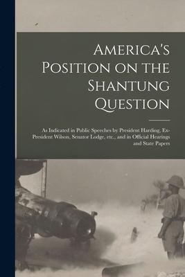 America’’s Position on the Shantung Question: as Indicated in Public Speeches by President Harding, Ex-President Wilson, Senator Lodge, Etc., and in Of