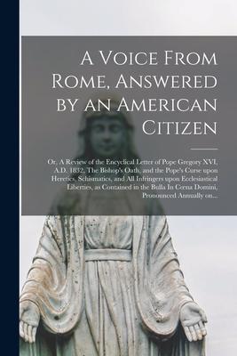 A Voice From Rome, Answered by an American Citizen; or, A Review of the Encyclical Letter of Pope Gregory XVI, A.D. 1832, The Bishop’’s Oath, and the P