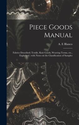 Piece Goods Manual: Fabrics Described; Textile, Knit Goods, Weaving Terms, Etc., Explained; With Notes on the Classification of Samples
