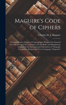 Maguire’’s Code of Ciphers [microform]: a Comprehensive System of Cryptography Designed for General Use and Arranged in Conformity With the Rules and R