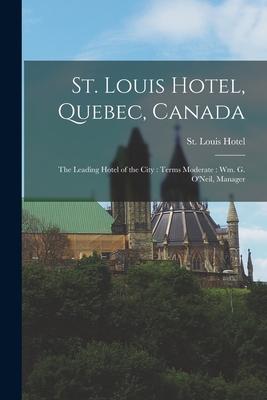St. Louis Hotel, Quebec, Canada [microform]: the Leading Hotel of the City: Terms Moderate: Wm. G. O’’Neil, Manager