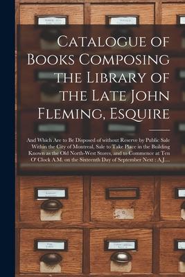 Catalogue of Books Composing the Library of the Late John Fleming, Esquire [microform]: and Which Are to Be Disposed of Without Reserve by Public Sale