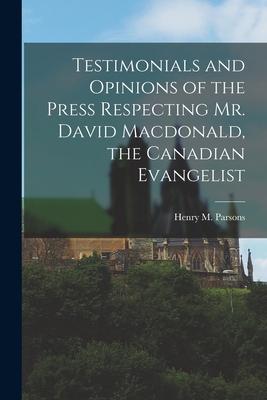 Testimonials and Opinions of the Press Respecting Mr. David Macdonald, the Canadian Evangelist [microform]