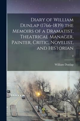 Diary of William Dunlap (1766-1839) the Memoirs of a Dramatist, Theatrical Manager, Painter, Critic, Novelist, and Historian; 2