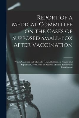 Report of a Medical Committee on the Cases of Supposed Small-pox After Vaccination: Which Occurred in Fullwood’’s Rents, Holborn, in August and Septemb