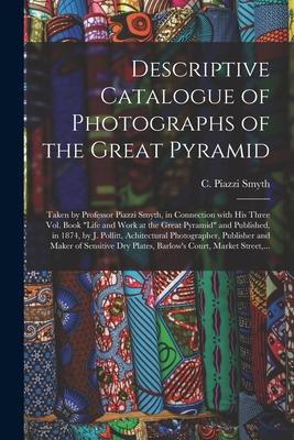 Descriptive Catalogue of Photographs of the Great Pyramid: Taken by Professor Piazzi Smyth, in Connection With His Three Vol. Book Life and Work at th