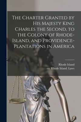 The Charter Granted by His Majesty King Charles the Second, to the Colony of Rhode-Island, and Providence-Plantations in America