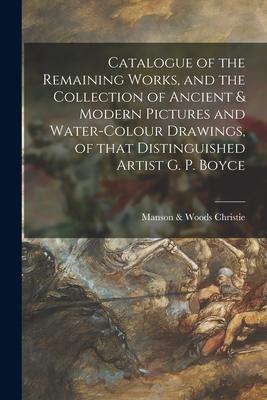 Catalogue of the Remaining Works, and the Collection of Ancient & Modern Pictures and Water-colour Drawings, of That Distinguished Artist G. P. Boyce