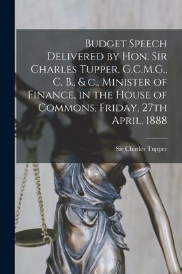 Budget Speech Delivered by Hon. Sir Charles Tupper, G.C.M.G., C. B., & C., Minister of Finance, in the House of Commons, Friday, 27th April, 1888 [mic