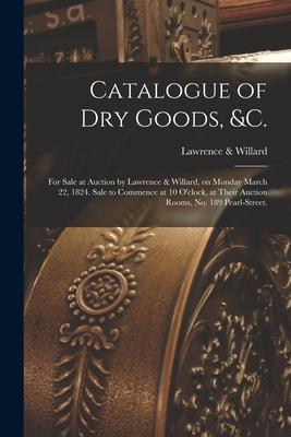 Catalogue of Dry Goods, &c.: for Sale at Auction by Lawrence & Willard, on Monday March 22, 1824. Sale to Commence at 10 O’’clock, at Their Auction