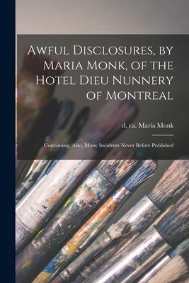 Awful Disclosures, by Maria Monk, of the Hotel Dieu Nunnery of Montreal [microform]: Containing, Also, Many Incidents Never Before Published