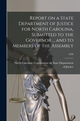 Report on a State Department of Justice for North Carolina, Submitted to the Governor ... and to Members of the Assembly; 1939