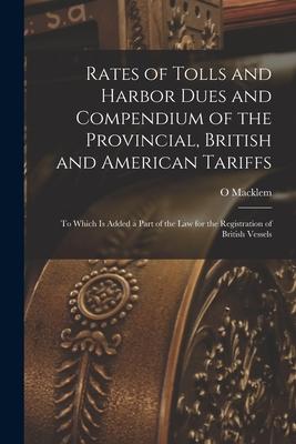 Rates of Tolls and Harbor Dues and Compendium of the Provincial, British and American Tariffs [microform]: to Which is Added a Part of the Law for the