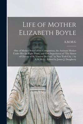 Life of Mother Elizabeth Boyle: One of Mother Seton’’s First Companions, the Assistant Mother Under Her for Eight Years, and First Superioress of The S