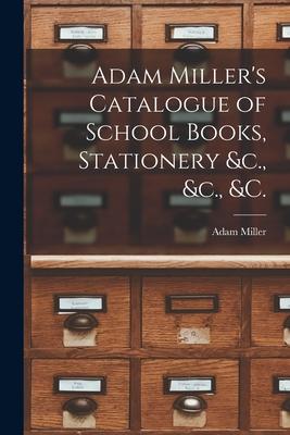 Adam Miller’’s Catalogue of School Books, Stationery &c., &c., &c. [microform]