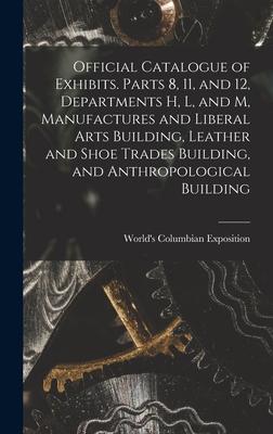 Official Catalogue of Exhibits. Parts 8, 11, and 12, Departments H, L, and M, Manufactures and Liberal Arts Building, Leather and Shoe Trades Building