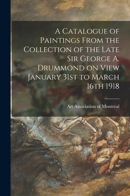 A Catalogue of Paintings From the Collection of the Late Sir George A. Drummond on View January 31st to March 16th 1918 [microform]