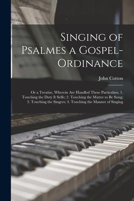 Singing of Psalmes a Gospel-ordinance: or a Treatise, Wherein Are Handled These Particulars, 1. Touching the Duty It Selfe; 2. Touching the Matter to