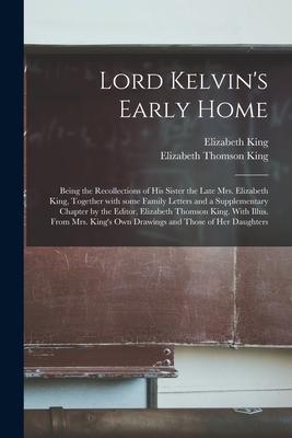 Lord Kelvin’’s Early Home; Being the Recollections of His Sister the Late Mrs. Elizabeth King, Together With Some Family Letters and a Supplementary Ch