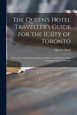The Queen’’s Hotel Traveller’’s Guide for the [ci]ty of Toronto [microform]: With a List of [the] Principal Business Houses and Sketches of the Prominen