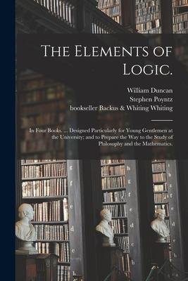 The Elements of Logic.: In Four Books. ... Designed Particularly for Young Gentlemen at the University; and to Prepare the Way to the Study of