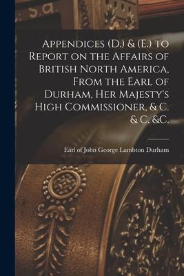 Appendices (D.) & (E.) to Report on the Affairs of British North America, From the Earl of Durham, Her Majesty’’s High Commissioner, & C. & C. &c. [mic