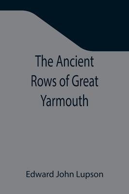 The Ancient Rows of Great Yarmouth; Their names, why so constructed, and what visitors have written about them, also a descriptive sketch of Yarmouth