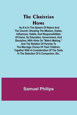 The Christian Home; As it is in the Sphere of Nature and the Church; Showing the Mission, Duties, Influences, Habits, and Responsibilities of Home, it