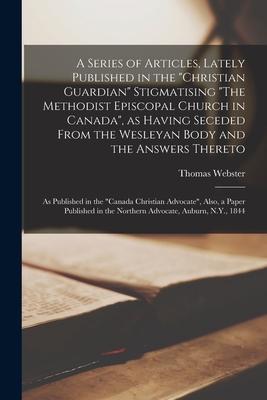 A Series of Articles, Lately Published in the Christian Guardian Stigmatising The Methodist Episcopal Church in Canada, as Having Seceded From the Wes