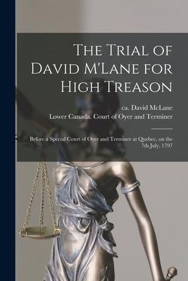 The Trial of David M’’Lane for High Treason [microform]: Before a Special Court of Oyer and Terminer at Quebec, on the 7th July, 1797