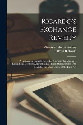 Ricardo’’s Exchange Remedy: a Proposal to Regulate the Indian Currency by Making It Expand and Contract Automatically at Fixed Sterling Rates, Wit