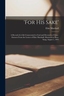 ’’For His Sake’’: a Record of a Life Consecrated to God and Devoted to China: Extracts From the Letters of Elsie Marshall, Martyred at H