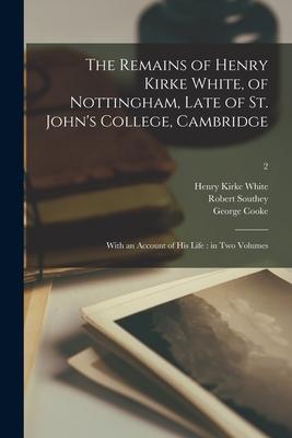 The Remains of Henry Kirke White, of Nottingham, Late of St. John’’s College, Cambridge: With an Account of His Life: in Two Volumes; 2