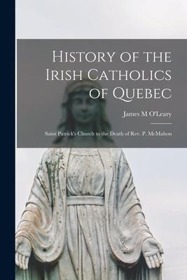 History of the Irish Catholics of Quebec [microform]: Saint Patrick’’s Church to the Death of Rev. P. McMahon