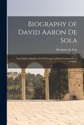 Biography of David Aaron De Sola: Late Senior Minister of the Portuguese Jewish Community in London