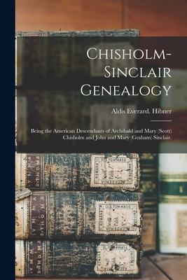 Chisholm-Sinclair Genealogy: Being the American Descendants of Archibald and Mary (Scott) Chisholm and John and Mary (Graham) Sinclair.