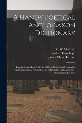 A Handy Poetical Anglo-Saxon Dictionary: Based on Groschopp’’s Grein. Edited, Revised, and Corrected With Grammatical Appendix, List of Irregular Verbs