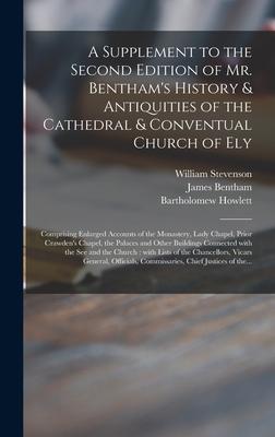 A Supplement to the Second Edition of Mr. Bentham’’s History & Antiquities of the Cathedral & Conventual Church of Ely: Comprising Enlarged Accounts of