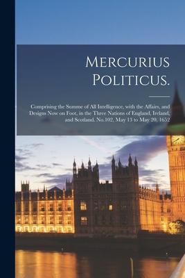 Mercurius Politicus.: Comprising the Summe of All Intelligence, With the Affairs, and Designs Now on Foot, in the Three Nations of England,