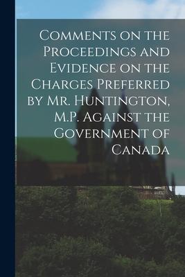 Comments on the Proceedings and Evidence on the Charges Preferred by Mr. Huntington, M.P. Against the Government of Canada [microform]