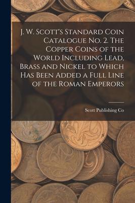 J. W. Scott’’s Standard Coin Catalogue No. 2. The Copper Coins of the World Including Lead, Brass and Nickel to Which Has Been Added a Full Line of the
