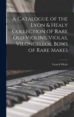 A Catalogue of the Lyon & Healy Collection of Rare Old Violins, Violas, Viloncellos, Bows of Rare Makes
