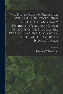 Two Notebooks of Frederick William True Containing Field Notes and Daily Entries on Seals and Other Wildlife on St. Paul Island, Kelaire, Lukannan, Po