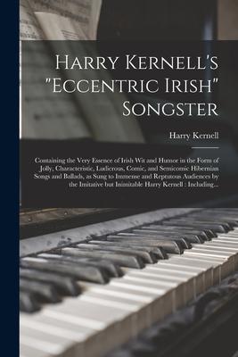 Harry Kernell’’s Eccentric Irish Songster: Containing the Very Essence of Irish Wit and Humor in the Form of Jolly, Characteristic, Ludicrous, Comic, a