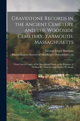 Gravestone Records in the Ancient Cemetery and the Woodside Cemetery, Yarmouth, Massachusetts: From Literal Copies of the Inscriptions Made at the Exp