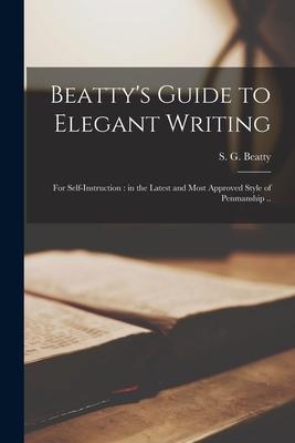 Beatty’’s Guide to Elegant Writing: for Self-instruction: in the Latest and Most Approved Style of Penmanship ..